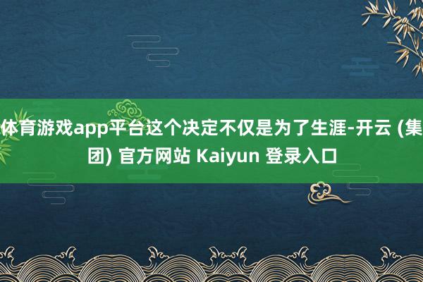 体育游戏app平台这个决定不仅是为了生涯-开云 (集团) 官方网站 Kaiyun 登录入口