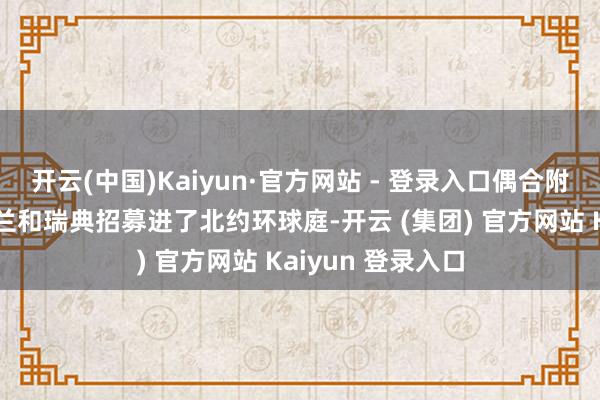 开云(中国)Kaiyun·官方网站 - 登录入口偶合附近这个契机将芬兰和瑞典招募进了北约环球庭-开云 (集团) 官方网站 Kaiyun 登录入口