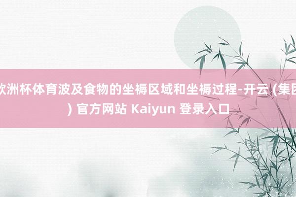 欧洲杯体育波及食物的坐褥区域和坐褥过程-开云 (集团) 官方网站 Kaiyun 登录入口