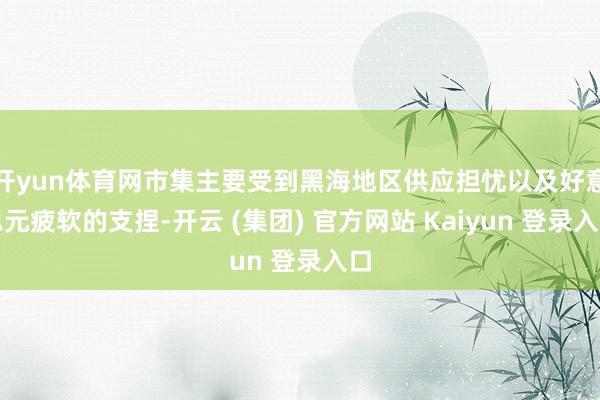 开yun体育网市集主要受到黑海地区供应担忧以及好意思元疲软的支捏-开云 (集团) 官方网站 Kaiyun 登录入口