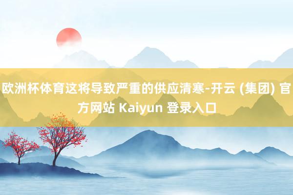 欧洲杯体育这将导致严重的供应清寒-开云 (集团) 官方网站 Kaiyun 登录入口