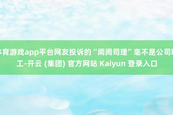 体育游戏app平台网友投诉的“阛阓司理”毫不是公司职工-开云 (集团) 官方网站 Kaiyun 登录入口