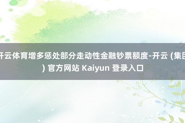 开云体育增多惩处部分走动性金融钞票额度-开云 (集团) 官方网站 Kaiyun 登录入口