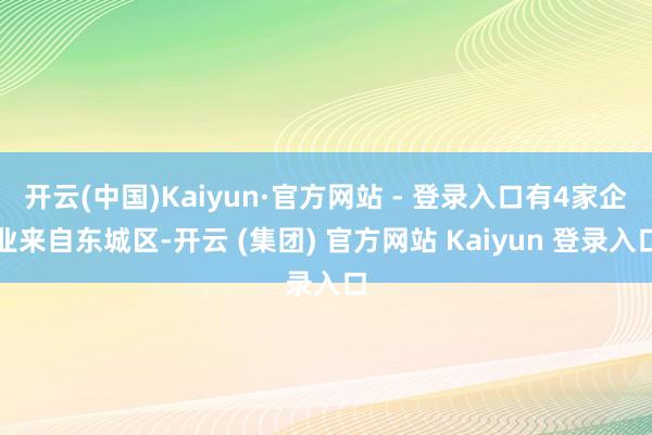 开云(中国)Kaiyun·官方网站 - 登录入口有4家企业来自东城区-开云 (集团) 官方网站 Kaiyun 登录入口