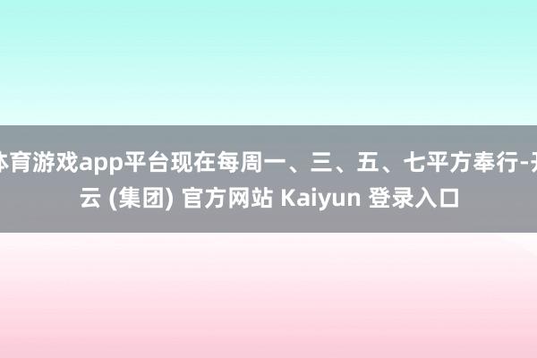 体育游戏app平台现在每周一、三、五、七平方奉行-开云 (集团) 官方网站 Kaiyun 登录入口