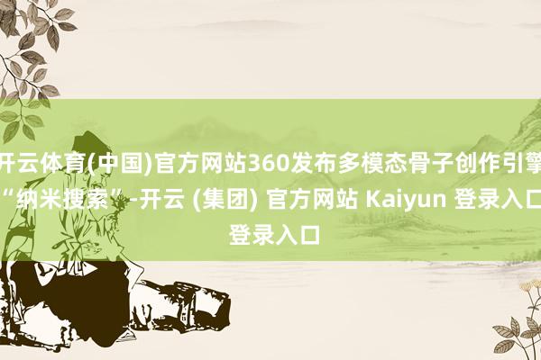 开云体育(中国)官方网站360发布多模态骨子创作引擎“纳米搜索”-开云 (集团) 官方网站 Kaiyun 登录入口