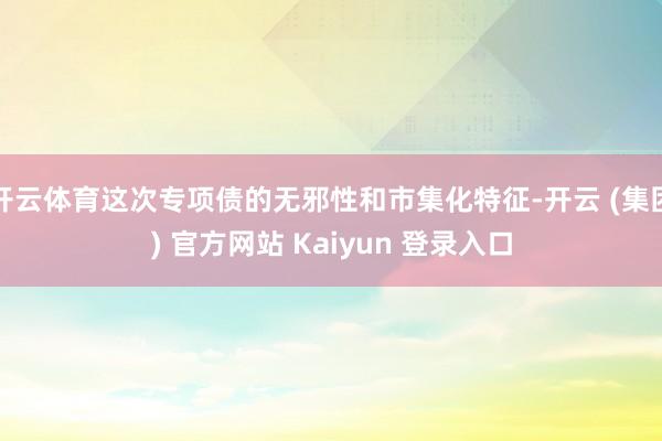 开云体育这次专项债的无邪性和市集化特征-开云 (集团) 官方网站 Kaiyun 登录入口