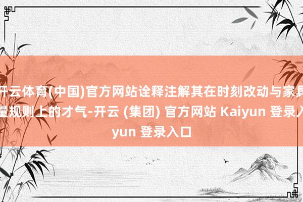 开云体育(中国)官方网站诠释注解其在时刻改动与家具性量规则上的才气-开云 (集团) 官方网站 Kaiyun 登录入口
