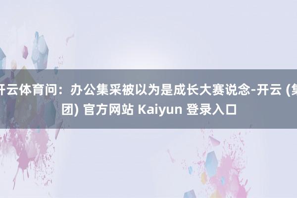 开云体育问：办公集采被以为是成长大赛说念-开云 (集团) 官方网站 Kaiyun 登录入口