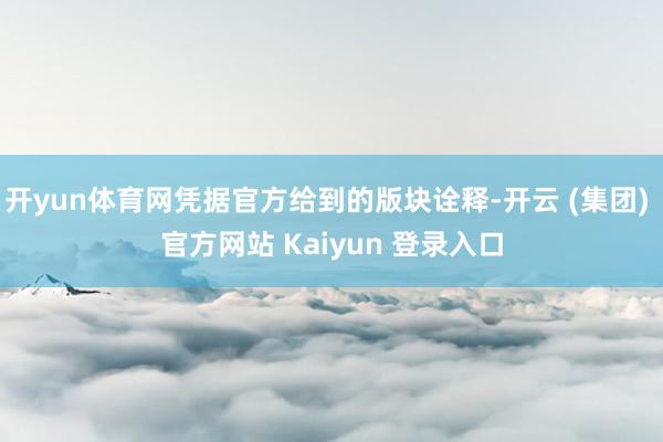 开yun体育网凭据官方给到的版块诠释-开云 (集团) 官方网站 Kaiyun 登录入口
