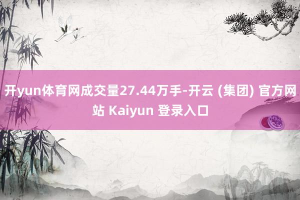 开yun体育网成交量27.44万手-开云 (集团) 官方网站 Kaiyun 登录入口
