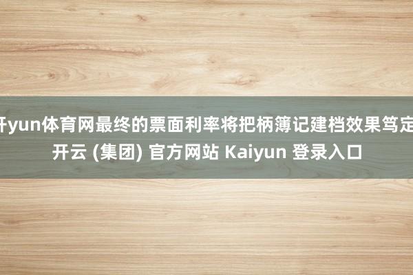 开yun体育网最终的票面利率将把柄簿记建档效果笃定-开云 (集团) 官方网站 Kaiyun 登录入口