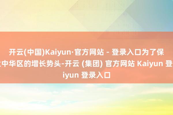 开云(中国)Kaiyun·官方网站 - 登录入口为了保捏在大中华区的增长势头-开云 (集团) 官方网站 Kaiyun 登录入口