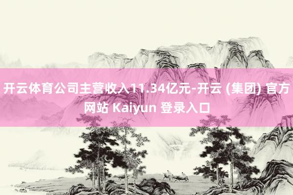 开云体育公司主营收入11.34亿元-开云 (集团) 官方网站 Kaiyun 登录入口