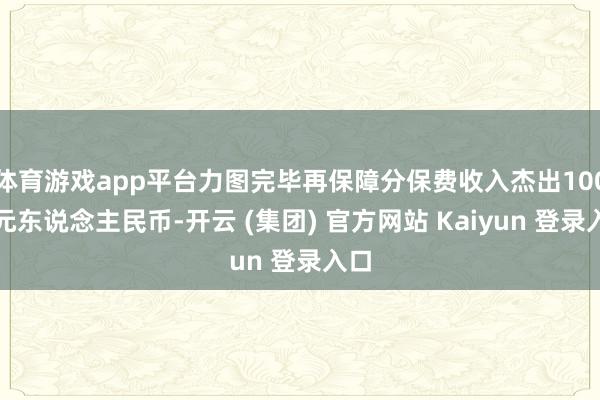 体育游戏app平台力图完毕再保障分保费收入杰出100亿元东说念主民币-开云 (集团) 官方网站 Kaiyun 登录入口