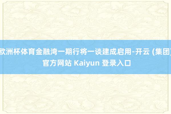 欧洲杯体育金融湾一期行将一谈建成启用-开云 (集团) 官方网站 Kaiyun 登录入口
