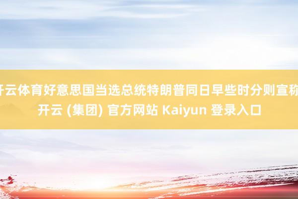 开云体育好意思国当选总统特朗普同日早些时分则宣称-开云 (集团) 官方网站 Kaiyun 登录入口