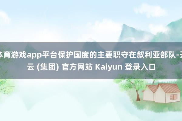 体育游戏app平台保护国度的主要职守在叙利亚部队-开云 (集团) 官方网站 Kaiyun 登录入口