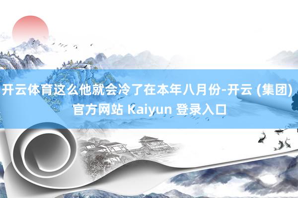 开云体育这么他就会冷了在本年八月份-开云 (集团) 官方网站 Kaiyun 登录入口