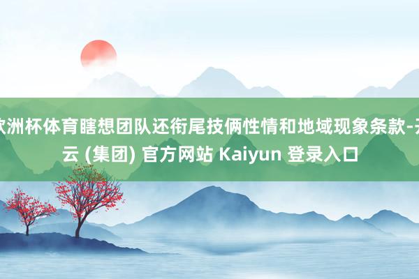 欧洲杯体育瞎想团队还衔尾技俩性情和地域现象条款-开云 (集团) 官方网站 Kaiyun 登录入口