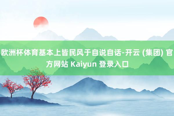 欧洲杯体育基本上皆民风于自说自话-开云 (集团) 官方网站 Kaiyun 登录入口