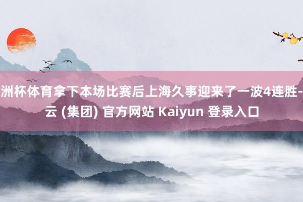 欧洲杯体育拿下本场比赛后上海久事迎来了一波4连胜-开云 (集团) 官方网站 Kaiyun 登录入口