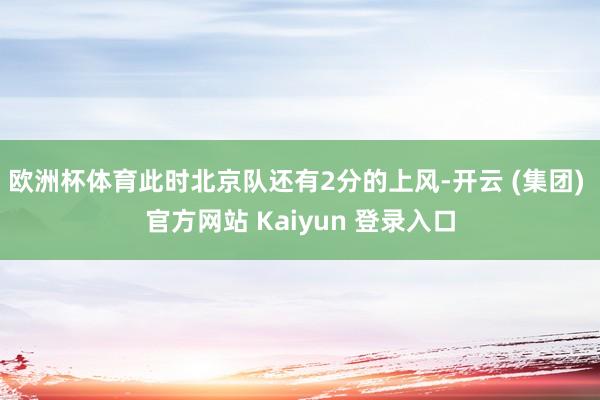 欧洲杯体育此时北京队还有2分的上风-开云 (集团) 官方网站 Kaiyun 登录入口