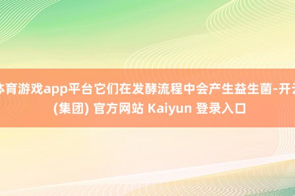 体育游戏app平台它们在发酵流程中会产生益生菌-开云 (集团) 官方网站 Kaiyun 登录入口
