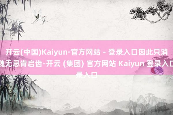 开云(中国)Kaiyun·官方网站 - 登录入口因此只消魏无忌肯启齿-开云 (集团) 官方网站 Kaiyun 登录入口