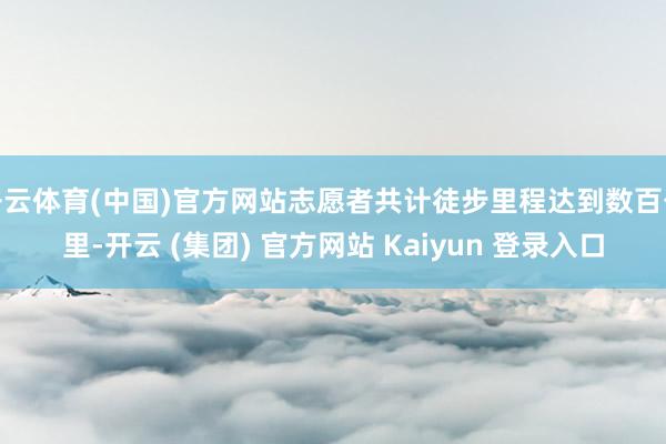开云体育(中国)官方网站志愿者共计徒步里程达到数百公里-开云 (集团) 官方网站 Kaiyun 登录入口