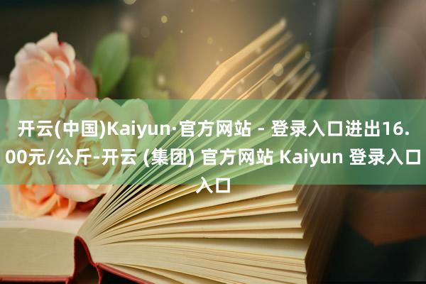 开云(中国)Kaiyun·官方网站 - 登录入口进出16.00元/公斤-开云 (集团) 官方网站 Kaiyun 登录入口