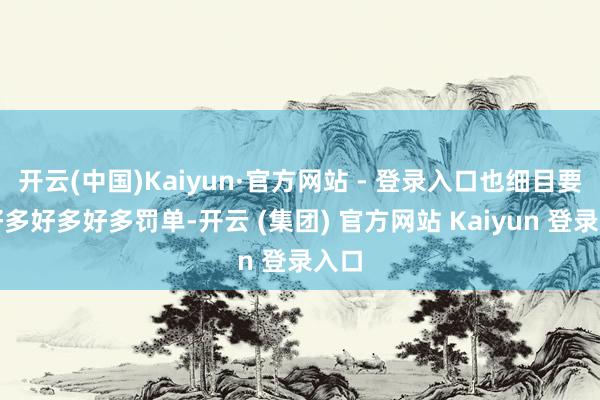 开云(中国)Kaiyun·官方网站 - 登录入口也细目要吃好多好多好多罚单-开云 (集团) 官方网站 Kaiyun 登录入口