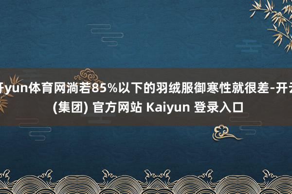 开yun体育网淌若85%以下的羽绒服御寒性就很差-开云 (集团) 官方网站 Kaiyun 登录入口