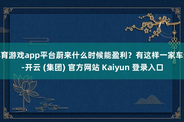 体育游戏app平台蔚来什么时候能盈利？有这样一家车企-开云 (集团) 官方网站 Kaiyun 登录入口