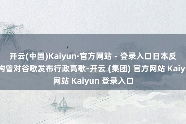 开云(中国)Kaiyun·官方网站 - 登录入口日本反摆布监管机构曾对谷歌发布行政高歌-开云 (集团) 官方网站 Kaiyun 登录入口