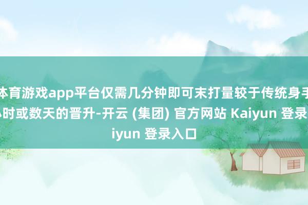 体育游戏app平台仅需几分钟即可末打量较于传统身手数小时或数天的晋升-开云 (集团) 官方网站 Kaiyun 登录入口