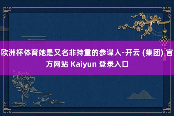 欧洲杯体育她是又名非持重的参谋人-开云 (集团) 官方网站 Kaiyun 登录入口