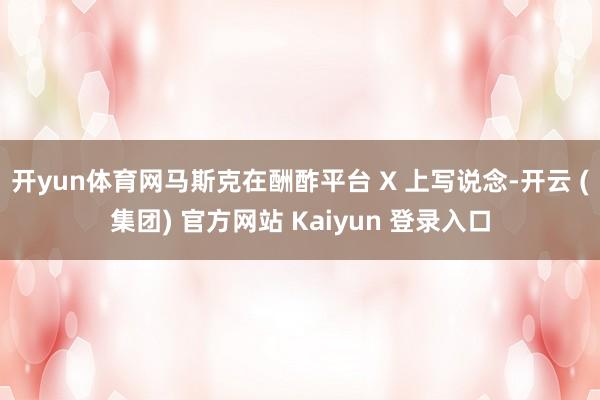 开yun体育网马斯克在酬酢平台 X 上写说念-开云 (集团) 官方网站 Kaiyun 登录入口