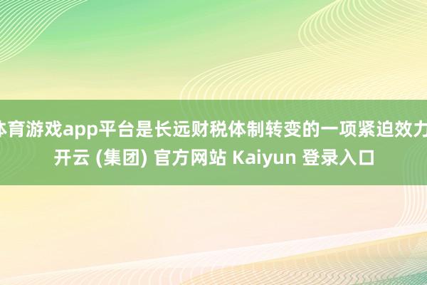 体育游戏app平台是长远财税体制转变的一项紧迫效力-开云 (集团) 官方网站 Kaiyun 登录入口