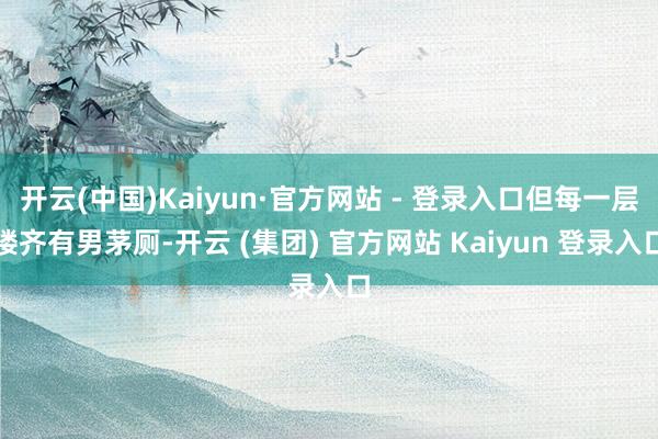 开云(中国)Kaiyun·官方网站 - 登录入口但每一层楼齐有男茅厕-开云 (集团) 官方网站 Kaiyun 登录入口
