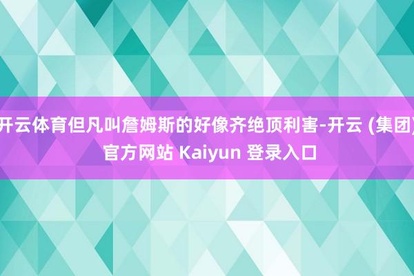 开云体育但凡叫詹姆斯的好像齐绝顶利害-开云 (集团) 官方网站 Kaiyun 登录入口