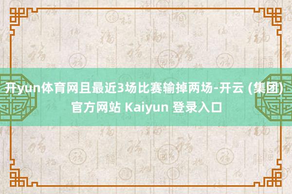 开yun体育网且最近3场比赛输掉两场-开云 (集团) 官方网站 Kaiyun 登录入口