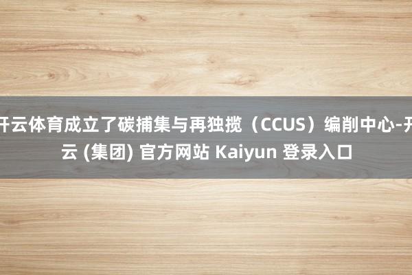 开云体育成立了碳捕集与再独揽（CCUS）编削中心-开云 (集团) 官方网站 Kaiyun 登录入口