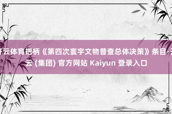 开云体育把柄《第四次寰宇文物普查总体决策》条目-开云 (集团) 官方网站 Kaiyun 登录入口
