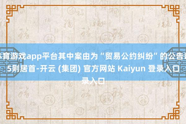 体育游戏app平台其中案由为“贸易公约纠纷”的公告以5则居首-开云 (集团) 官方网站 Kaiyun 登录入口
