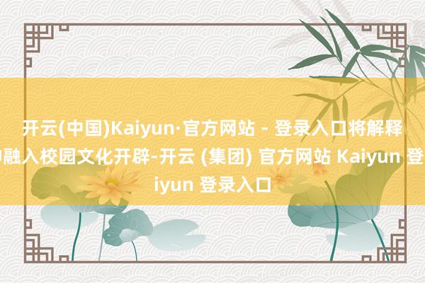开云(中国)Kaiyun·官方网站 - 登录入口将解释家精神融入校园文化开辟-开云 (集团) 官方网站 Kaiyun 登录入口