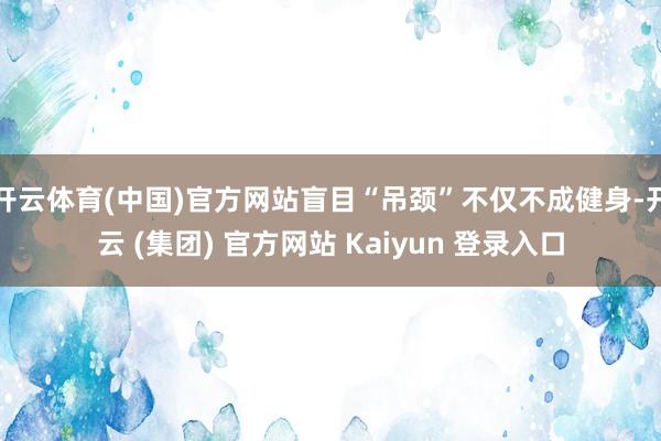 开云体育(中国)官方网站盲目“吊颈”不仅不成健身-开云 (集团) 官方网站 Kaiyun 登录入口