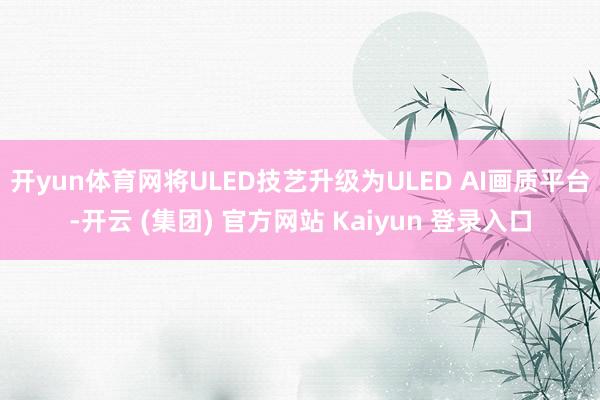 开yun体育网将ULED技艺升级为ULED AI画质平台-开云 (集团) 官方网站 Kaiyun 登录入口