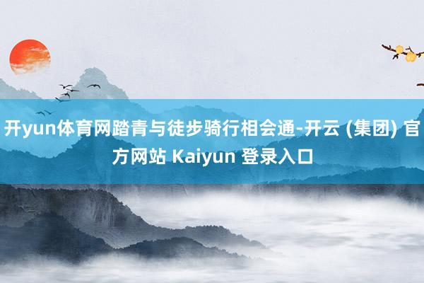 开yun体育网踏青与徒步骑行相会通-开云 (集团) 官方网站 Kaiyun 登录入口