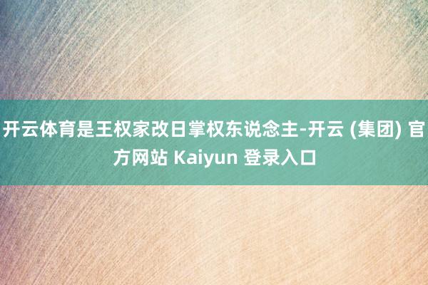 开云体育是王权家改日掌权东说念主-开云 (集团) 官方网站 Kaiyun 登录入口